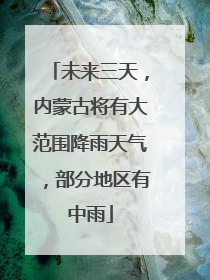未来三天，内蒙古将有大范围降雨天气，部分地区有中雨