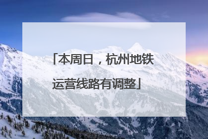 本周日，杭州地铁运营线路有调整