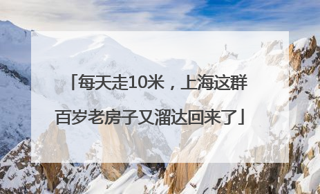 每天走10米，上海这群百岁老房子又溜达回来了