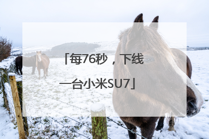 每76秒，下线一台小米SU7