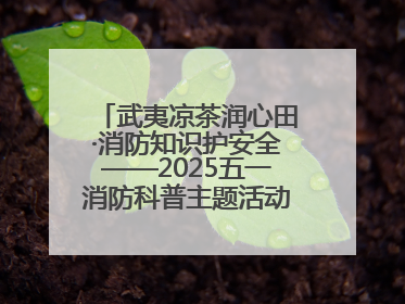 武夷凉茶润心田·消防知识护安全——2025五一消防科普主题活动暨凉茶惠民行动