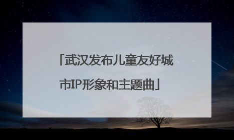 武汉发布儿童友好城市IP形象和主题曲