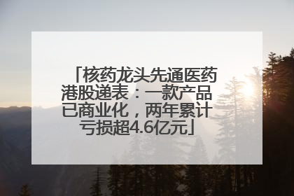 核药龙头先通医药港股递表：一款产品已商业化，两年累计亏损超4.6亿元