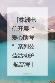 株洲电信开展“爱心助考”系列公益活动护航高考