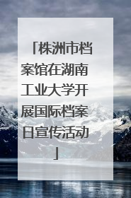 株洲市档案馆在湖南工业大学开展国际档案日宣传活动