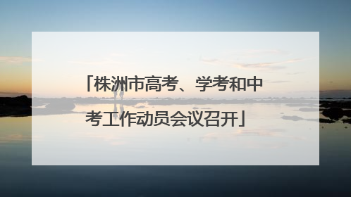株洲市高考、学考和中考工作动员会议召开