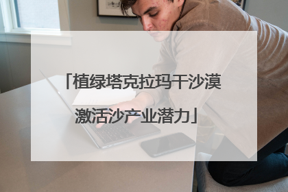 植绿塔克拉玛干沙漠 激活沙产业潜力