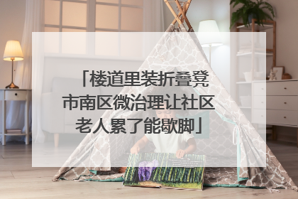 楼道里装折叠凳 市南区微治理让社区老人累了能歇脚