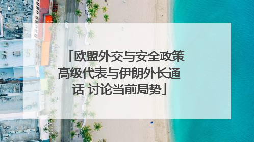 欧盟外交与安全政策高级代表与伊朗外长通话 讨论当前局势