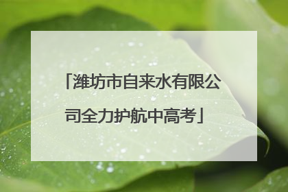 潍坊市自来水有限公司全力护航中高考
