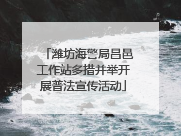潍坊海警局昌邑工作站多措并举开展普法宣传活动