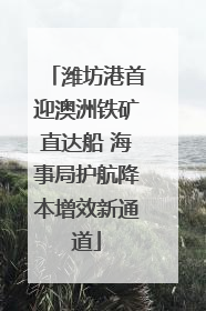 潍坊港首迎澳洲铁矿直达船 海事局护航降本增效新通道