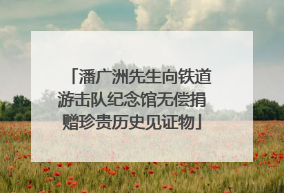 潘广洲先生向铁道游击队纪念馆无偿捐赠珍贵历史见证物