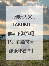 潮玩大火，LABUBU催动下泡泡玛特、布鲁可大涨该咋看？