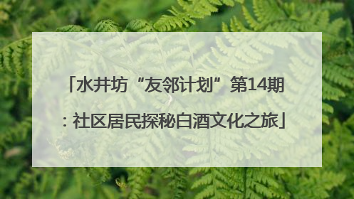 水井坊“友邻计划”第14期：社区居民探秘白酒文化之旅