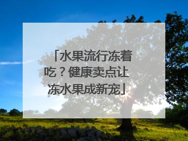 水果流行冻着吃？健康卖点让冻水果成新宠