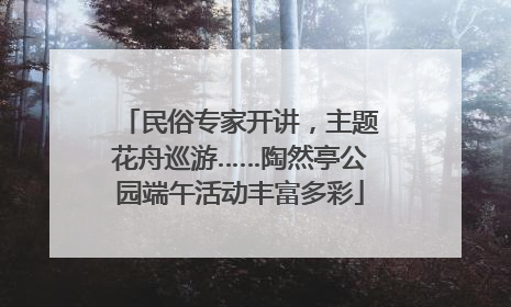 民俗专家开讲，主题花舟巡游……陶然亭公园端午活动丰富多彩