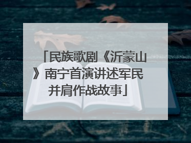 民族歌剧《沂蒙山》南宁首演讲述军民并肩作战故事