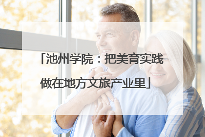 池州学院：把美育实践做在地方文旅产业里