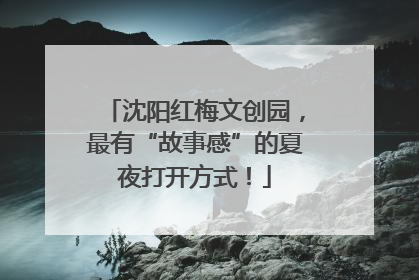 沈阳红梅文创园，最有“故事感”的夏夜打开方式！