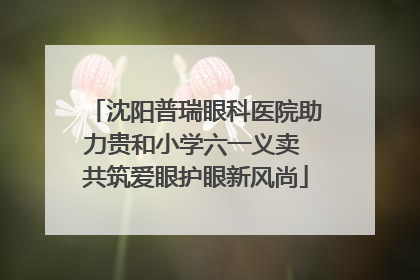 沈阳普瑞眼科医院助力贵和小学六一义卖 共筑爱眼护眼新风尚