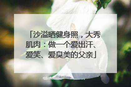 沙溢晒健身照，大秀肌肉：做一个爱出汗、爱笑、爱臭美的父亲
