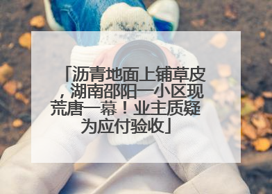 沥青地面上铺草皮，湖南邵阳一小区现荒唐一幕！业主质疑为应付验收