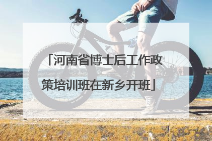 河南省博士后工作政策培训班在新乡开班