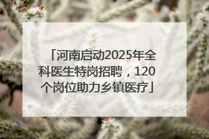 河南启动2025年全科医生特岗招聘，120个岗位助力乡镇医疗