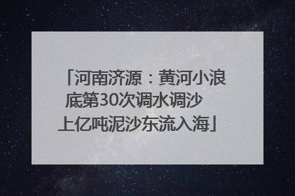 河南济源：黄河小浪底第30次调水调沙 上亿吨泥沙东流入海
