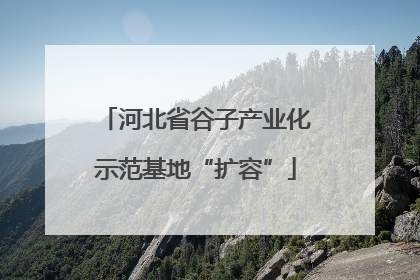 河北省谷子产业化示范基地“扩容”