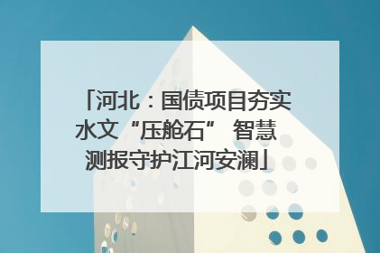 河北：国债项目夯实水文“压舱石” 智慧测报守护江河安澜