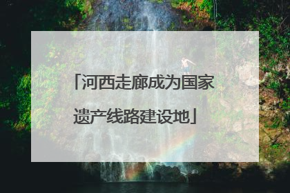 河西走廊成为国家遗产线路建设地