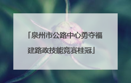 泉州市公路中心勇夺福建路政技能竞赛桂冠