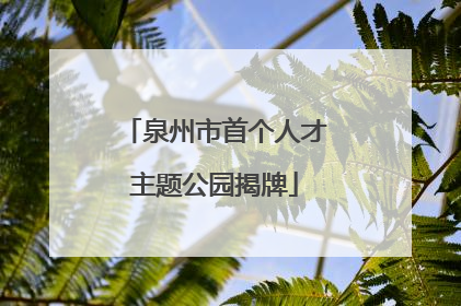 泉州市首个人才主题公园揭牌