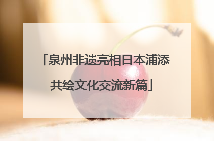 泉州非遗亮相日本浦添 共绘文化交流新篇