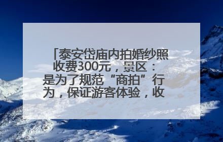 泰安岱庙内拍婚纱照收费300元，景区：是为了规范“商拍”行为，保证游客体验，收取费用全部上交国库