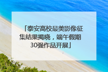 泰安高校最美影像征集结果揭晓，端午假期30强作品开展