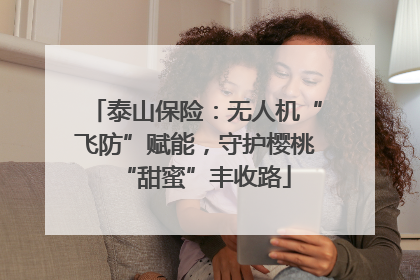 泰山保险：无人机“飞防”赋能，守护樱桃“甜蜜”丰收路
