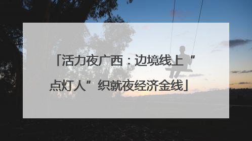 活力夜广西：边境线上“点灯人”织就夜经济金线