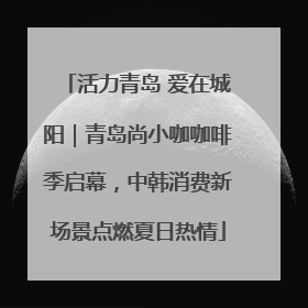 活力青岛 爱在城阳｜青岛尚小咖咖啡季启幕，中韩消费新场景点燃夏日热情
