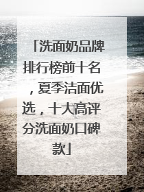 洗面奶品牌排行榜前十名，夏季洁面优选，十大高评分洗面奶口碑款
