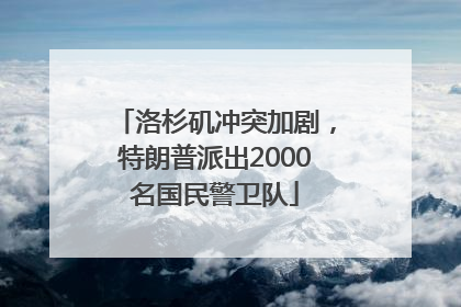 洛杉矶冲突加剧，特朗普派出2000名国民警卫队