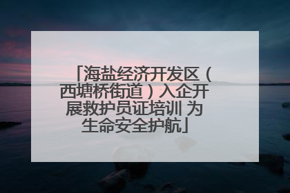 海盐经济开发区（西塘桥街道）入企开展救护员证培训 为生命安全护航