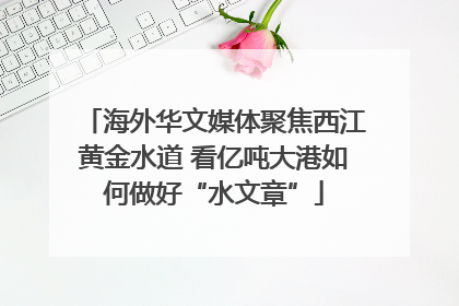 海外华文媒体聚焦西江黄金水道 看亿吨大港如何做好“水文章”