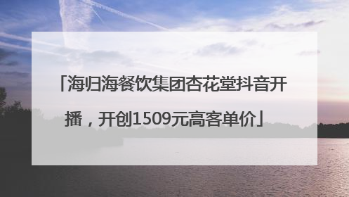 海归海餐饮集团杏花堂抖音开播，开创1509元高客单价