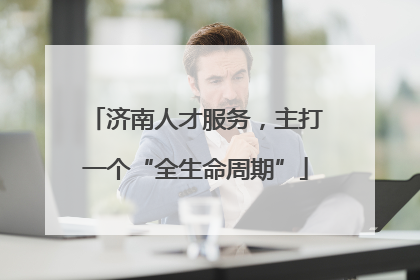 济南人才服务，主打一个“全生命周期”