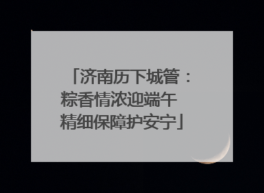济南历下城管：粽香情浓迎端午 精细保障护安宁