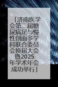 济南医学会第二届糖尿病足与慢性创面多学科联合委员会换届大会暨2025年学术年会成功举行