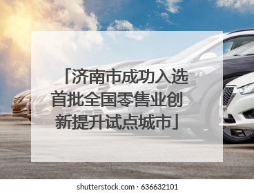 济南市成功入选首批全国零售业创新提升试点城市
